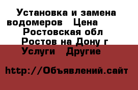 Установка и замена водомеров › Цена ­ 500 - Ростовская обл., Ростов-на-Дону г. Услуги » Другие   